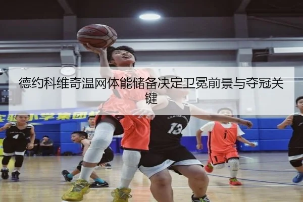 德约科维奇温网体能储备决定卫冕前景与夺冠关键