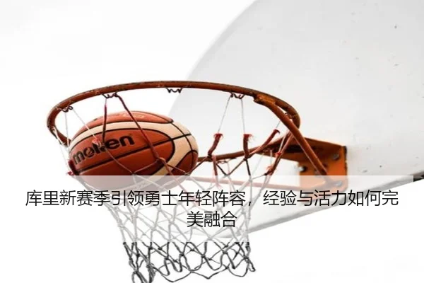 库里新赛季引领勇士年轻阵容，经验与活力如何完美融合