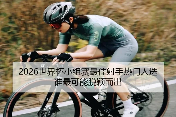 2026世界杯小组赛最佳射手热门人选谁最可能脱颖而出