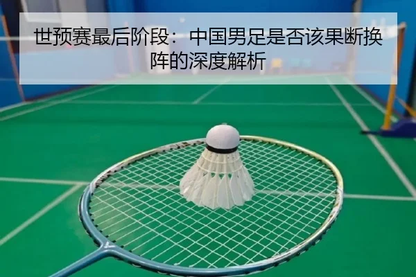 世预赛最后阶段：中国男足是否该果断换阵的深度解析