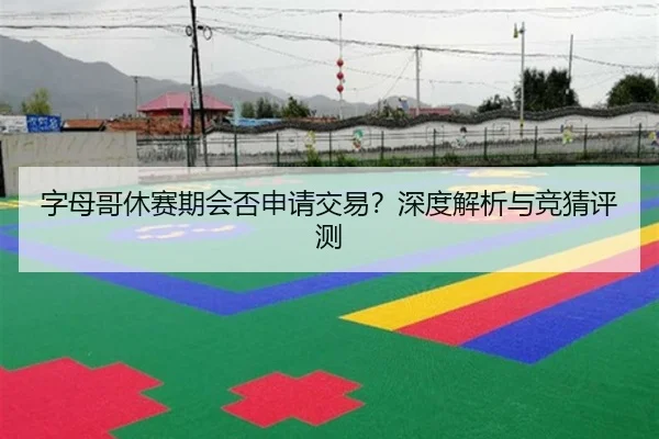 字母哥休赛期会否申请交易？深度解析与竞猜评测